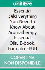 Essential OilsEverything You Need to Know About Aromatherapy Essential Oils. E-book. Formato EPUB ebook