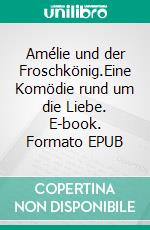 Amélie und der Froschkönig.Eine Komödie rund um die Liebe. E-book. Formato EPUB ebook