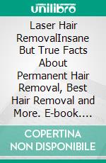 Laser Hair RemovalInsane But True Facts About Permanent Hair Removal, Best Hair Removal and More. E-book. Formato EPUB ebook