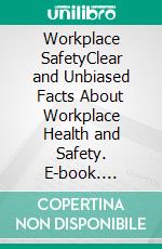 Workplace SafetyClear and Unbiased Facts About Workplace Health and Safety. E-book. Formato EPUB ebook