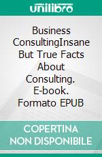 Business ConsultingInsane But True Facts About Consulting. E-book. Formato EPUB ebook