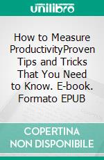How to Measure ProductivityProven Tips and Tricks That You Need to Know. E-book. Formato EPUB ebook