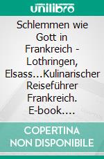 Schlemmen wie Gott in Frankreich - Lothringen, Elsass...Kulinarischer Reiseführer Frankreich. E-book. Formato EPUB ebook
