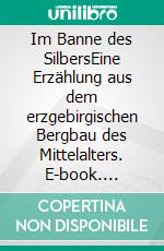 Im Banne des SilbersEine Erzählung aus dem erzgebirgischen Bergbau des Mittelalters. E-book. Formato EPUB ebook