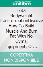Total Bodyweight TransformationDiscover How To Build Muscle And Burn Fat With No Gyms, Equipment, Or Complicated Exercises. E-book. Formato EPUB ebook