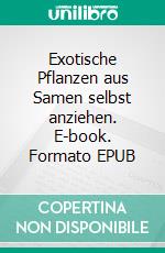 Exotische Pflanzen aus Samen selbst anziehen. E-book. Formato EPUB ebook