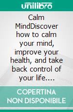Calm MindDiscover how to calm your mind, improve your health, and take back control of your life. E-book. Formato EPUB ebook