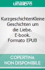 KurzgeschichtenKleine Geschichten um die Liebe. E-book. Formato EPUB ebook