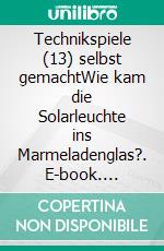 Technikspiele (13) selbst gemachtWie kam die Solarleuchte ins Marmeladenglas?. E-book. Formato EPUB ebook