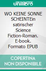 WO KEINE SONNE SCHEINTEin satirischer Science Fiction-Roman. E-book. Formato EPUB ebook