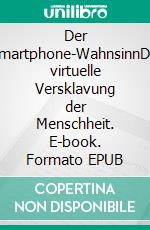 Der Smartphone-WahnsinnDie virtuelle Versklavung der Menschheit. E-book. Formato EPUB ebook