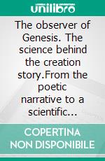The observer of Genesis. The science behind the creation story.From the poetic narrative to a scientific explanation.. E-book. Formato EPUB ebook