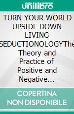 TURN YOUR WORLD UPSIDE DOWN LIVING SEDUCTIONOLOGYThe Theory and Practice of Positive and Negative Interactive Intelligent Seduction. E-book. Formato EPUB ebook