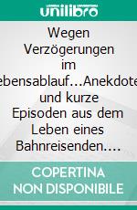 Wegen Verzögerungen  im Lebensablauf...Anekdoten und kurze Episoden aus  dem Leben eines Bahnreisenden. E-book. Formato EPUB ebook