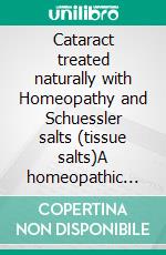 Cataract treated naturally with Homeopathy and Schuessler salts (tissue salts)A homeopathic and naturopathic guide. E-book. Formato EPUB ebook