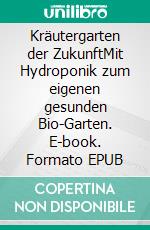 Kräutergarten der ZukunftMit Hydroponik zum eigenen gesunden Bio-Garten. E-book. Formato EPUB ebook