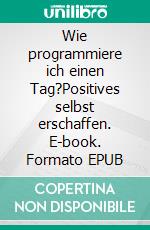 Wie programmiere ich einen Tag?Positives selbst erschaffen. E-book. Formato EPUB ebook