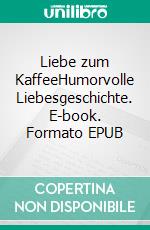 Liebe zum KaffeeHumorvolle Liebesgeschichte. E-book. Formato EPUB ebook