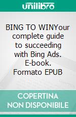 BING TO WINYour complete guide to succeeding with Bing Ads. E-book. Formato EPUB ebook