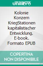 Kolonie Konzern KriegStationen kapitalistischer Entwicklung. E-book. Formato EPUB ebook