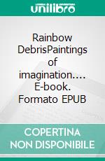 Rainbow DebrisPaintings of imagination.... E-book. Formato EPUB ebook