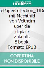 WhitePaperCollection_03Dialog mit Mechthild von Veltheim über die digitale Zukunft. E-book. Formato EPUB ebook