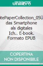 WhitePaperCollection_05Über das Smartphone als digitales Ich.. E-book. Formato EPUB ebook