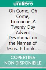 Oh Come, Oh Come, Immanuel:A Twenty Day Advent Devotional on the Names of Jesus. E-book. Formato EPUB ebook