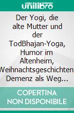 Der Yogi, die alte Mutter und der TodBhajan-Yoga, Humor im Altenheim, Weihnachtsgeschichten, Demenz als Weg ins Licht. E-book. Formato EPUB ebook