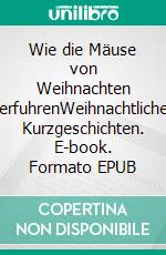 Wie die Mäuse von Weihnachten erfuhrenWeihnachtliche Kurzgeschichten. E-book. Formato EPUB ebook