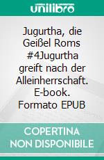Jugurtha, die Geißel Roms #4Jugurtha greift nach der Alleinherrschaft. E-book. Formato EPUB ebook