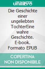 Die Geschichte einer ungeliebten TochterEine wahre Geschichte. E-book. Formato EPUB ebook