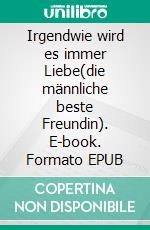 Irgendwie wird es immer Liebe(die männliche beste Freundin). E-book. Formato EPUB ebook