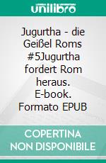 Jugurtha - die Geißel Roms #5Jugurtha fordert Rom heraus. E-book. Formato EPUB ebook