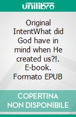 Original IntentWhat did God have in mind when He created us?!. E-book. Formato EPUB ebook