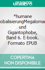 *humane GlobalisierungMegalomane und Gigantophobe, Band 6. E-book. Formato EPUB ebook