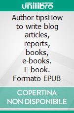 Author tipsHow to write blog articles, reports, books, e-books. E-book. Formato EPUB ebook