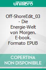 Off-ShoreEdit_03 - Die Energie-Welt von Morgen. E-book. Formato EPUB ebook