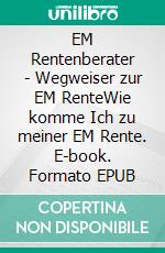 EM Rentenberater - Wegweiser zur EM RenteWie komme Ich zu meiner EM Rente. E-book. Formato EPUB ebook