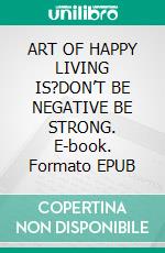 ART OF HAPPY LIVING IS?DON’T BE NEGATIVE BE STRONG. E-book. Formato EPUB ebook