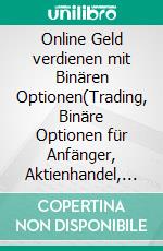 Online Geld verdienen mit Binären Optionen(Trading, Binäre Optionen für Anfänger, Aktienhandel, Aktien, Geld verdienen, Online Business). E-book. Formato EPUB ebook