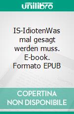 IS-IdiotenWas mal gesagt werden muss. E-book. Formato EPUB ebook