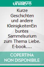 Kurze Geschichten und andere KleinigkeitenEin buntes Sammelsurium zum Thema Liebe. E-book. Formato EPUB ebook