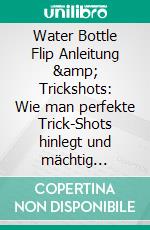 Water Bottle Flip Anleitung &amp; Trickshots: Wie man perfekte Trick-Shots hinlegt und mächtig Eindruck hinterlässtBottle Flip Tutorial. E-book. Formato EPUB ebook
