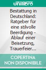 Bestattung in Deutschland: Ratgeber für eine stilvolle Beerdigung - Ablauf einer Beisetzung, Trauerfeier &amp; Arten. E-book. Formato EPUB ebook