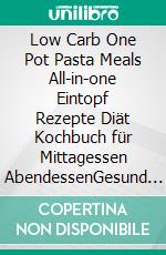 Low Carb One Pot Pasta Meals All-in-one Eintopf Rezepte Diät Kochbuch für Mittagessen AbendessenGesund abnehmen - Wenig Kohlenhydrate. E-book. Formato EPUB ebook