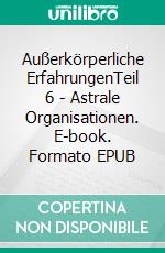 Außerkörperliche ErfahrungenTeil 6 - Astrale Organisationen. E-book. Formato EPUB ebook
