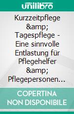 Kurzzeitpflege &amp; Tagespflege - Eine sinnvolle Entlastung für Pflegehelfer &amp; Pflegepersonen + Pflegegesetz 2017. E-book. Formato EPUB ebook