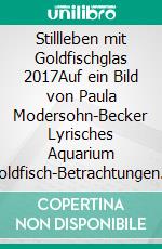 Stillleben mit Goldfischglas 2017Auf ein Bild von Paula Modersohn-Becker  Lyrisches Aquarium  Goldfisch-Betrachtungen  und andere Wasser-Texte. E-book. Formato EPUB ebook