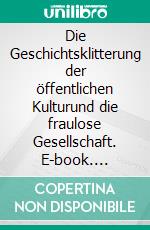 Die Geschichtsklitterung der öffentlichen Kulturund die fraulose Gesellschaft. E-book. Formato EPUB ebook
